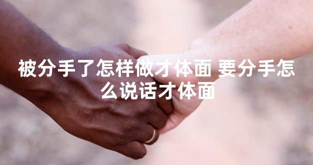 被分手了怎样做才体面 要分手怎么说话才体面